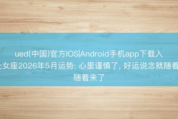 ued(中国)官方IOS|Android手机app下载入口 处女座2026年5月运势: 心里谨慎了， 好运说念就随着来了