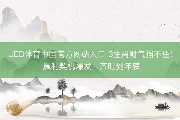 UED体育中国官方网站入口 3生肖财气挡不住! 赢利契机爆发一齐旺到年底