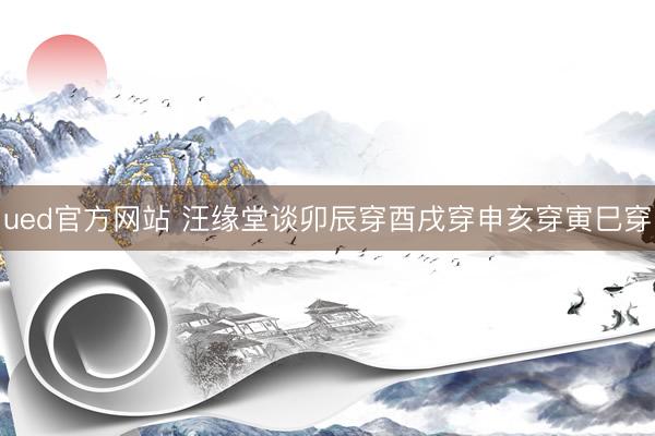 ued官方网站 汪缘堂谈卯辰穿酉戌穿申亥穿寅巳穿
