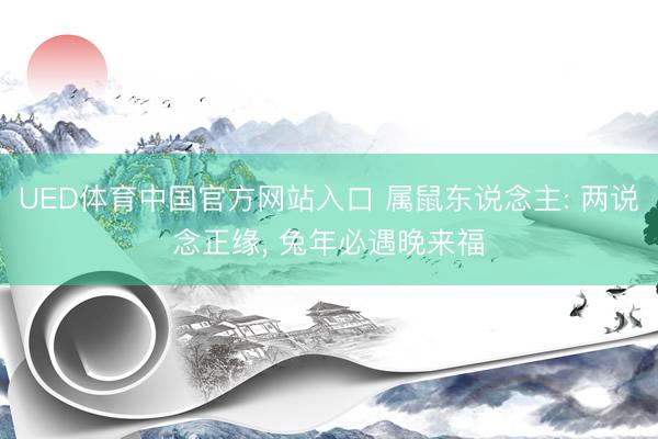 UED体育中国官方网站入口 属鼠东说念主: 两说念正缘， 兔年必遇晚来福