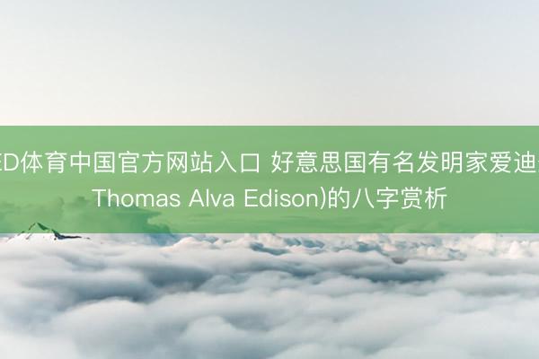 UED体育中国官方网站入口 好意思国有名发明家爱迪生(Thomas Alva Edison)的八字赏析