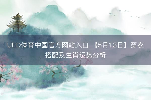 UED体育中国官方网站入口 【5月13日】穿衣搭配及生肖运势分析