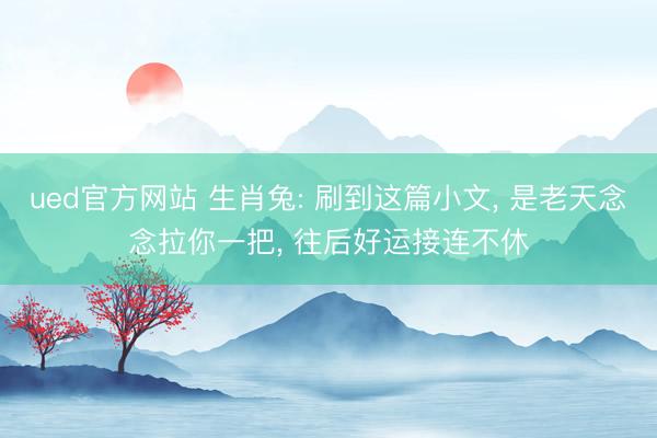 ued官方网站 生肖兔: 刷到这篇小文， 是老天念念拉你一把， 往后好运接连不休