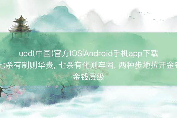 ued(中国)官方IOS|Android手机app下载入口 七杀有制则华贵， 七杀有化则牢固， 两种步地拉开金钱层级