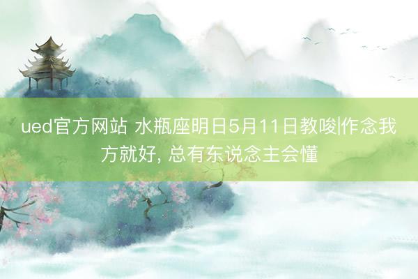 ued官方网站 水瓶座明日5月11日教唆|作念我方就好， 总有东说念主会懂