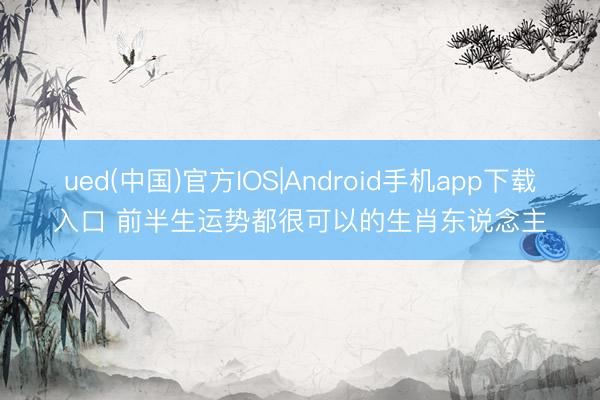 ued(中国)官方IOS|Android手机app下载入口 前半生运势都很可以的生肖东说念主