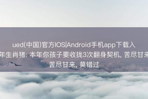 ued(中国)官方IOS|Android手机app下载入口 1983年生肖猪: 本年你孩子要收拢3次翻身契机， 苦尽甘来， 莫错过