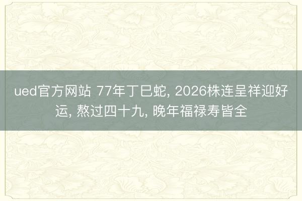 ued官方网站 77年丁巳蛇， 2026株连呈祥迎好运， 熬过四十九， 晚年福禄寿皆全
