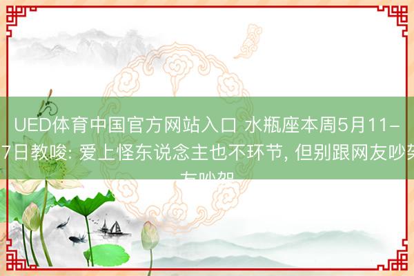 UED体育中国官方网站入口 水瓶座本周5月11-17日教唆: 爱上怪东说念主也不环节， 但别跟网友吵架