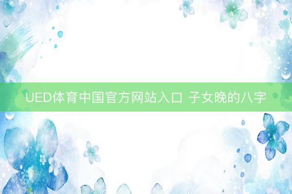 UED体育中国官方网站入口 子女晚的八字