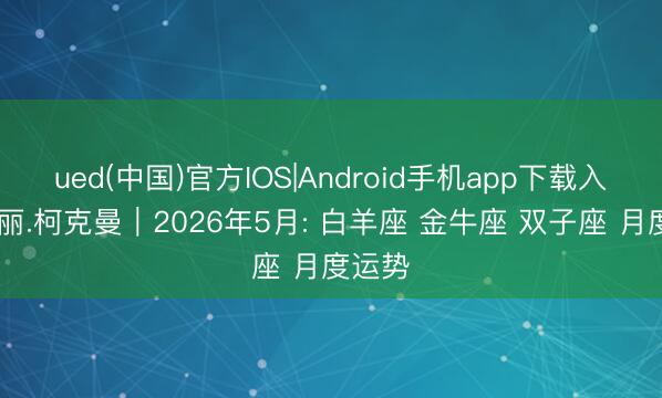 ued(中国)官方IOS|Android手机app下载入口 萨丽.柯克曼︱2026年5月: 白羊座 金牛座 双子座 月度运势