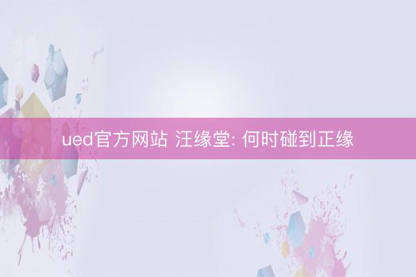 ued官方网站 汪缘堂: 何时碰到正缘
