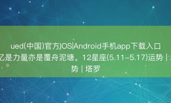 ued(中国)官方IOS|Android手机app下载入口 回忆是力量亦是覆舟泥塘。12星座(5.11-5.17)运势 | 塔罗