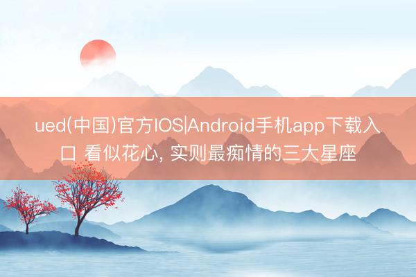 ued(中国)官方IOS|Android手机app下载入口 看似花心， 实则最痴情的三大星座