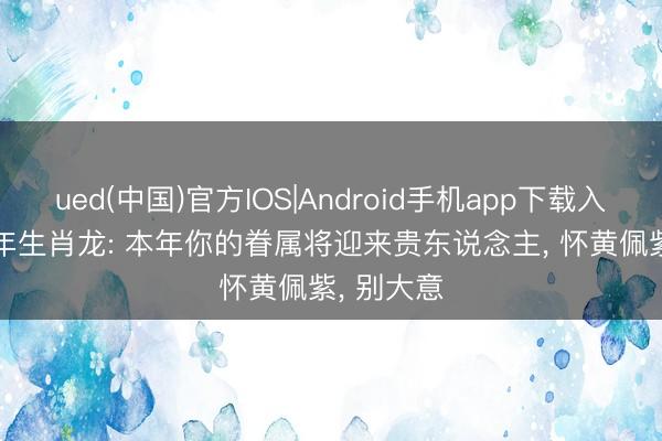 ued(中国)官方IOS|Android手机app下载入口 1988年生肖龙: 本年你的眷属将迎来贵东说念主， 怀黄佩紫， 别大意