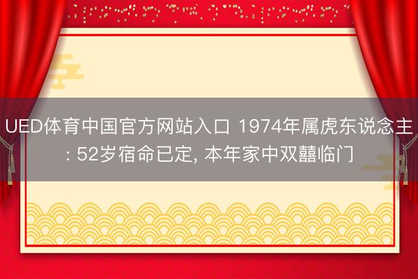 UED体育中国官方网站入口 1974年属虎东说念主: 52岁宿命已定， 本年家中双囍临门
