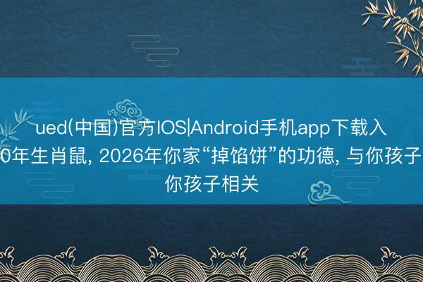ued(中国)官方IOS|Android手机app下载入口 60年生肖鼠， 2026年你家“掉馅饼”的功德， 与你孩子相关