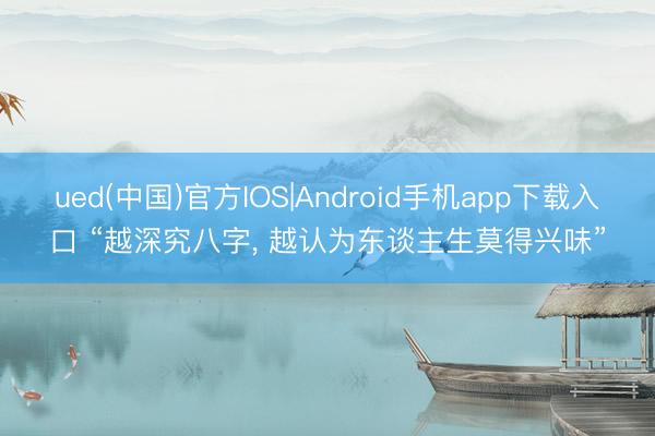 ued(中国)官方IOS|Android手机app下载入口 “越深究八字， 越认为东谈主生莫得兴味”