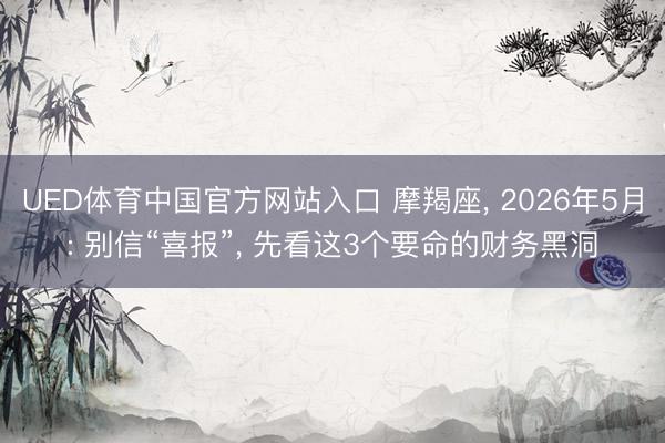 UED体育中国官方网站入口 摩羯座， 2026年5月: 别信“喜报”， 先看这3个要命的财务黑洞