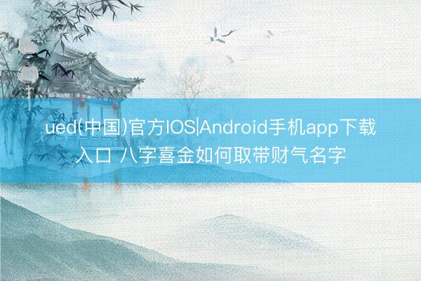 ued(中国)官方IOS|Android手机app下载入口 八字喜金如何取带财气名字