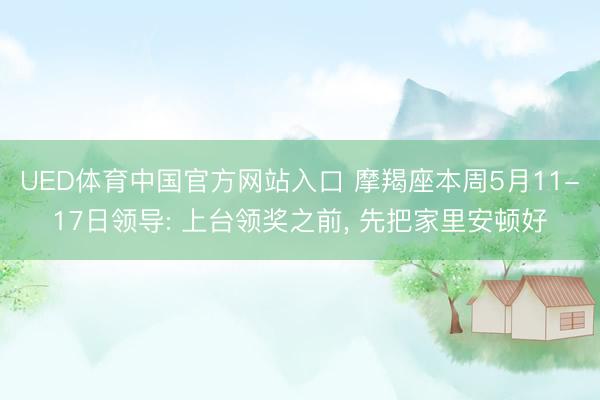 UED体育中国官方网站入口 摩羯座本周5月11-17日领导: 上台领奖之前， 先把家里安顿好
