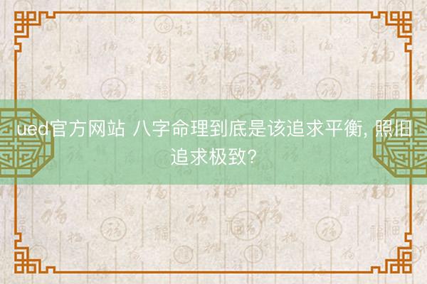 ued官方网站 八字命理到底是该追求平衡， 照旧追求极致?