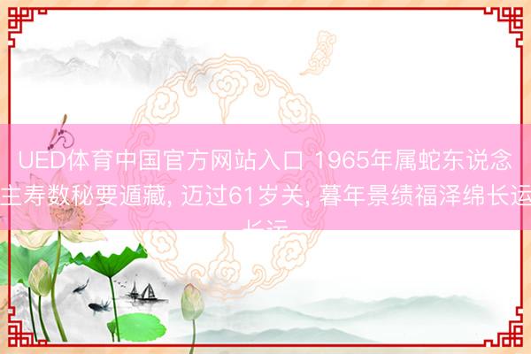 UED体育中国官方网站入口 1965年属蛇东说念主寿数秘要遁藏， 迈过61岁关， 暮年景绩福泽绵长运
