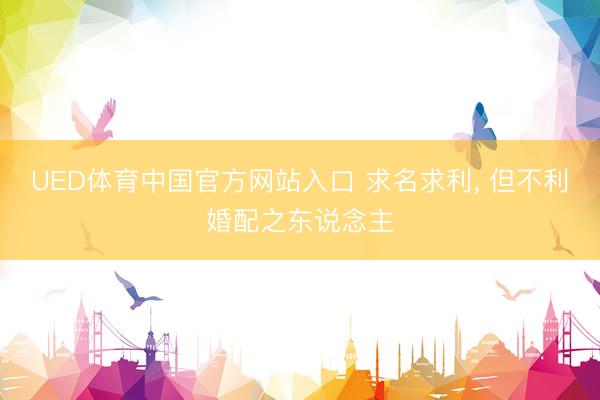 UED体育中国官方网站入口 求名求利， 但不利婚配之东说念主