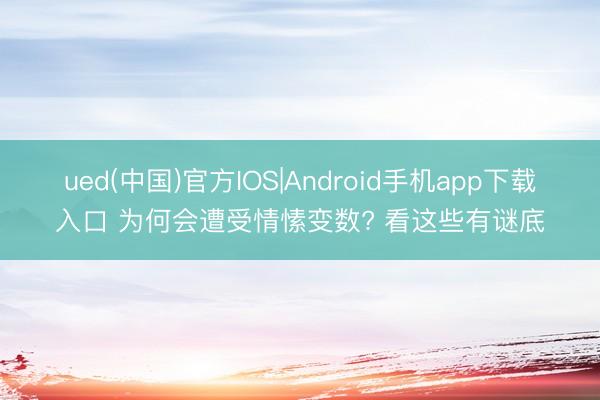 ued(中国)官方IOS|Android手机app下载入口 为何会遭受情愫变数? 看这些有谜底