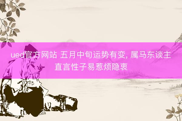ued官方网站 五月中旬运势有变， 属马东谈主直言性子易惹烦隐衷