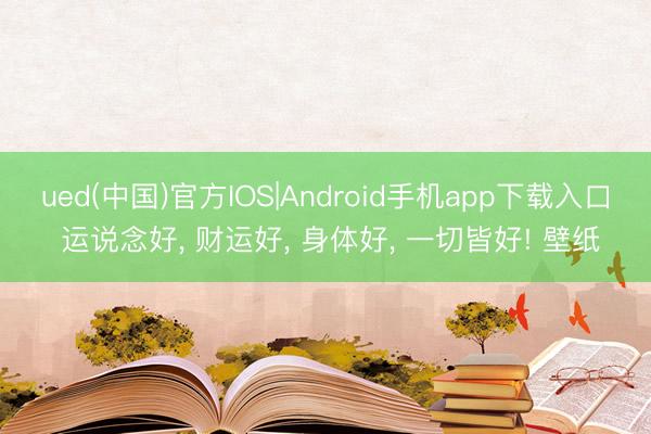 ued(中国)官方IOS|Android手机app下载入口 运说念好， 财运好，<a href=