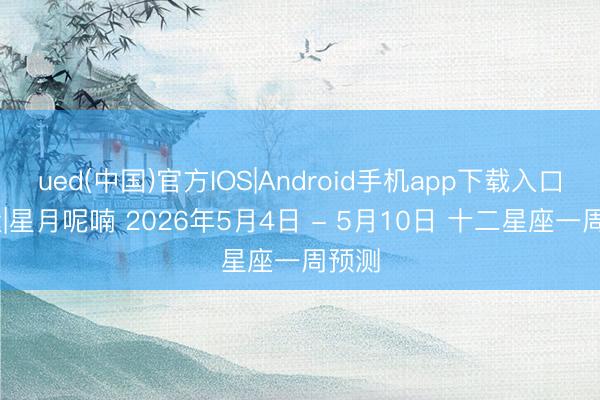 ued(中国)官方IOS|Android手机app下载入口 周运|星月呢喃 2026年5月4日 - 5月10日 十二星座一周预测