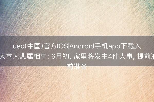 ued(中国)官方IOS|Android手机app下载入口 大喜大悲属相牛: 6月初， 家里将发生4件大事， 提前准备