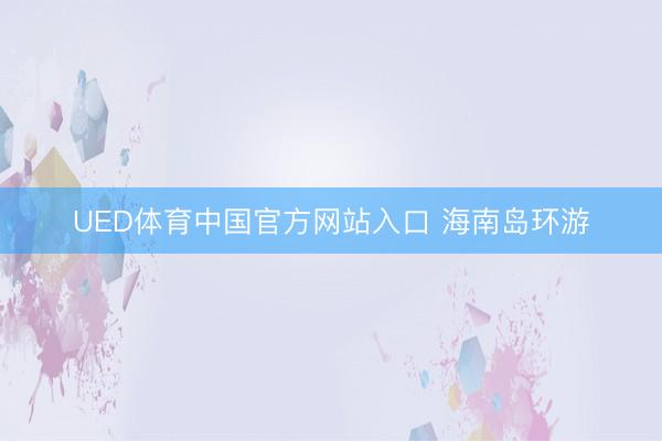 UED体育中国官方网站入口 海南岛环游