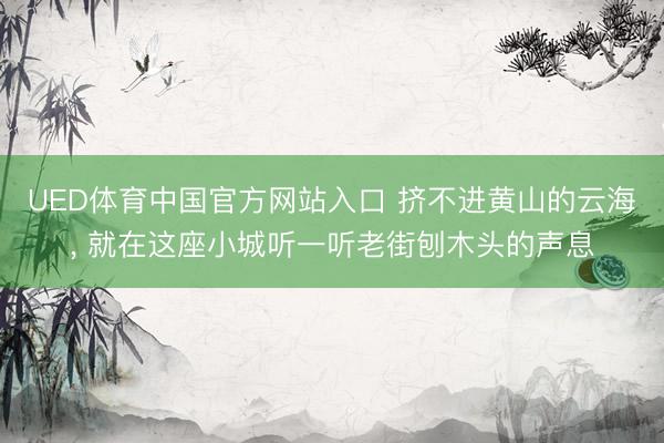 UED体育中国官方网站入口 挤不进黄山的云海, 就在这座小城听一听老街刨木头的声息