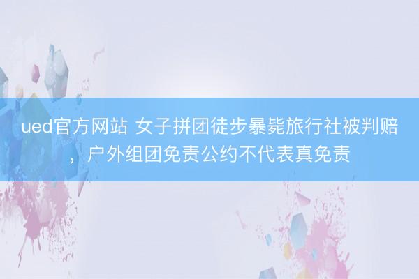 ued官方网站 女子拼团徒步暴毙旅行社被判赔，户外组团免责公约不代表真免责
