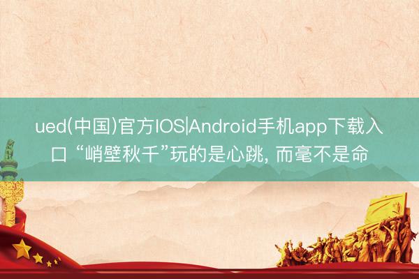 ued(中国)官方IOS|Android手机app下载入口 “峭壁秋千”玩的是心跳， 而毫不是命