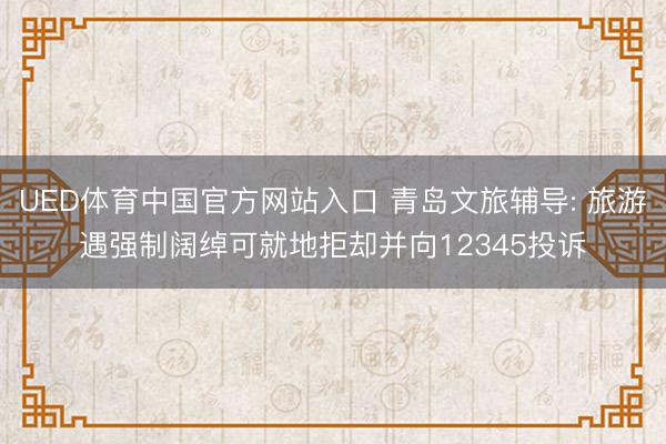 UED体育中国官方网站入口 青岛文旅辅导: 旅游遇强制阔绰可就地拒却并向12345投诉
