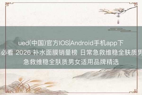 ued(中国)官方IOS|Android手机app下载入口 懒东谈主必看 2026 补水面膜销量榜 日常急救维稳全肤质男女适用品牌精选
