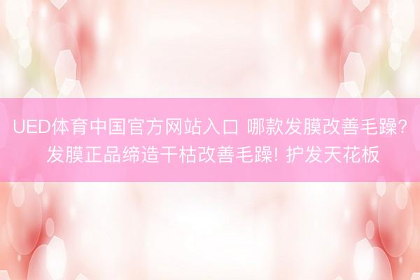 UED体育中国官方网站入口 哪款发膜改善毛躁? 发膜正品缔造干枯改善毛躁! 护发天花板