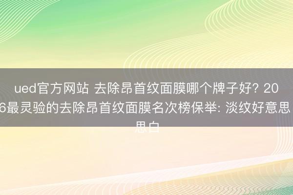 ued官方网站 去除昂首纹面膜哪个牌子好? 2026最灵验的去除昂首纹面膜名次榜保举: 淡纹好意思白