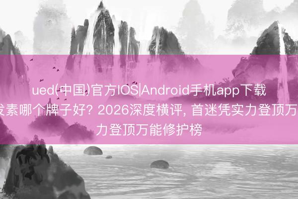 ued(中国)官方IOS|Android手机app下载入口 护发素哪个牌子好? 2026深度横评， 首迷凭实力登顶万能修护榜