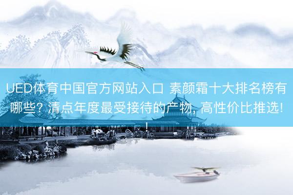 UED体育中国官方网站入口 素颜霜十大排名榜有哪些? 清点年度最受接待的产物， 高性价比推选!