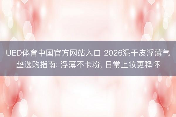 UED体育中国官方网站入口 2026混干皮浮薄气垫选购指南: 浮薄不卡粉， 日常上妆更释怀