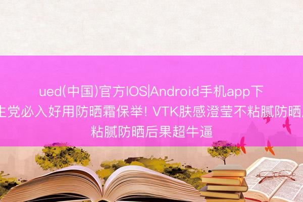 ued(中国)官方IOS|Android手机app下载入口 学生党必入好用防晒霜保举! VTK肤感澄莹不粘腻防晒后果超牛逼