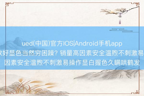 ued(中国)官方IOS|Android手机app下载入口 女士染发膏哪款好显色当然穷困躁? 销量高因素安全温煦不刺激易操作显白握色久瞒哄鹤发