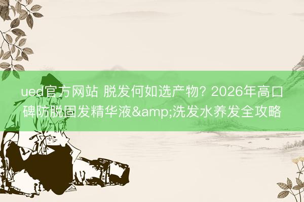 ued官方网站 脱发何如选产物? 2026年高口碑防脱固发精华液&洗发水养发全攻略