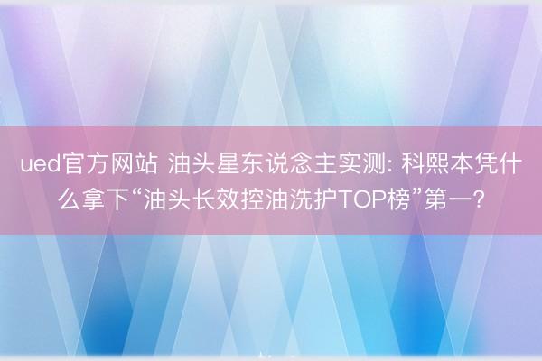 ued官方网站 油头星东说念主实测: 科熙本凭什么拿下“油头长效控油洗护TOP榜”第一?