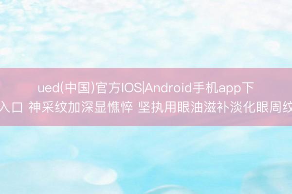 ued(中国)官方IOS|Android手机app下载入口 神采纹加深显憔悴 坚执用眼油滋补淡化眼周纹路