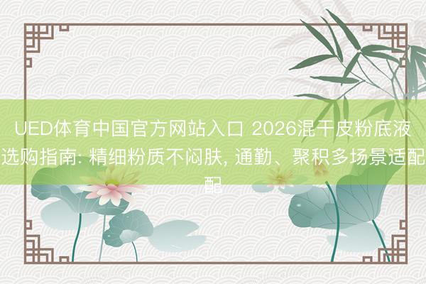 UED体育中国官方网站入口 2026混干皮粉底液选购指南: 精细粉质不闷肤， 通勤、聚积多场景适配